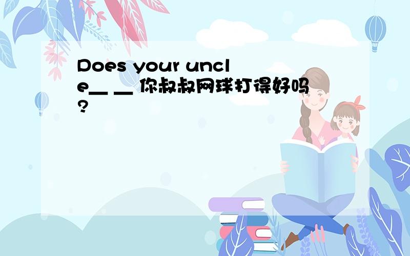 Does your uncle＿ ＿ 你叔叔网球打得好吗?