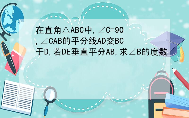 在直角△ABC中,∠C=90,∠CAB的平分线AD交BC于D,若DE垂直平分AB,求∠B的度数