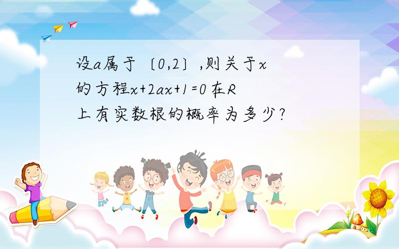 设a属于〔0,2〕,则关于x的方程x+2ax+1=0在R上有实数根的概率为多少?