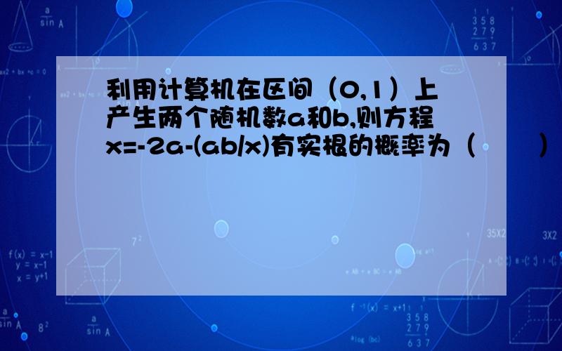 利用计算机在区间（0,1）上产生两个随机数a和b,则方程x=-2a-(ab/x)有实根的概率为（       ）.【答案给的是1/4,但我算出来的总是1/2,不是用线性规划做么?求解,先谢谢各位大侠们了!】