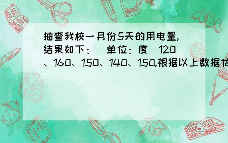 抽查我校一月份5天的用电量,结果如下：（单位：度）120、160、150、140、150,根据以上数据估计我校（连着上面）1月份用电总量为多少度?