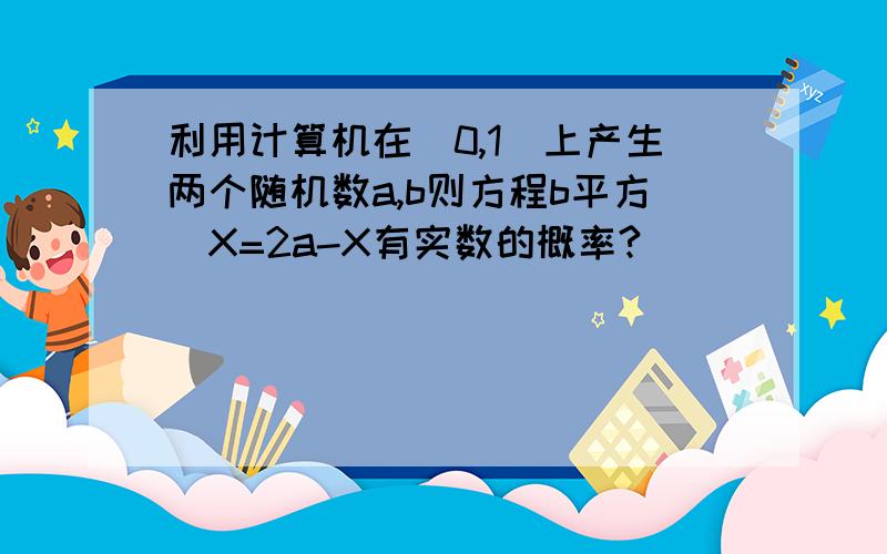 利用计算机在(0,1)上产生两个随机数a,b则方程b平方／X=2a-X有实数的概率?