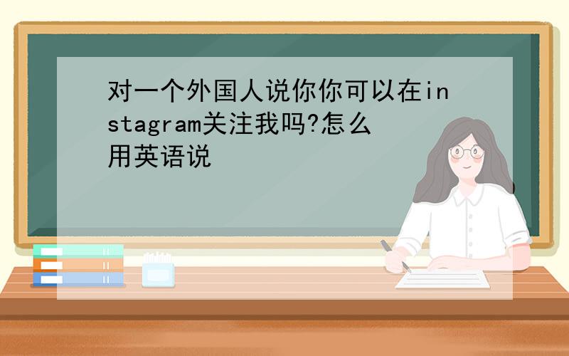 对一个外国人说你你可以在instagram关注我吗?怎么用英语说