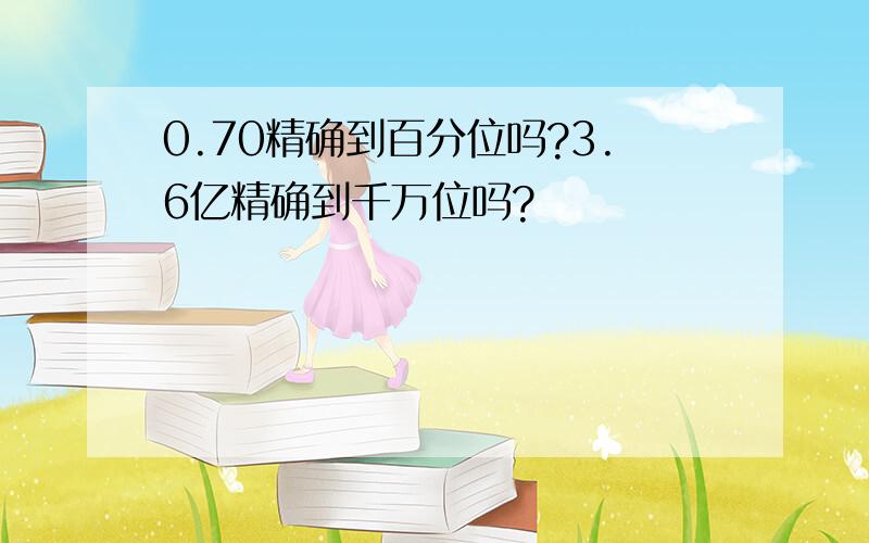 0.70精确到百分位吗?3.6亿精确到千万位吗?