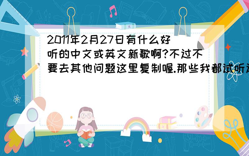 2011年2月27日有什么好听的中文或英文新歌啊?不过不要去其他问题这里复制喔.那些我都试听过了