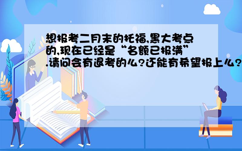 想报考二月末的托福,黑大考点的,现在已经是“名额已报满”.请问会有退考的么?还能有希望报上么?能报上的概率大么?能解释一下