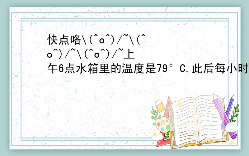 快点咯\(^o^)/~\(^o^)/~\(^o^)/~上午6点水箱里的温度是79°C,此后每小时下降4.5°C,求下午2点水箱内的温度.