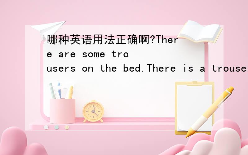 哪种英语用法正确啊?There are some trousers on the bed.There is a trousers on the bed.假如床上就一条裤子.