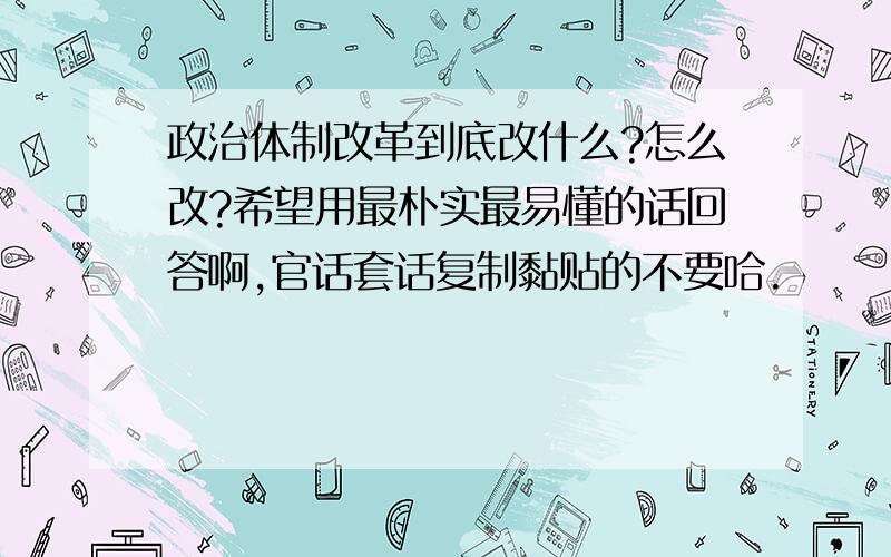 政治体制改革到底改什么?怎么改?希望用最朴实最易懂的话回答啊,官话套话复制黏贴的不要哈.