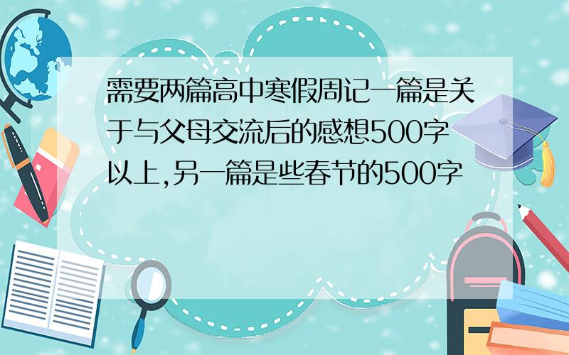 需要两篇高中寒假周记一篇是关于与父母交流后的感想500字以上,另一篇是些春节的500字