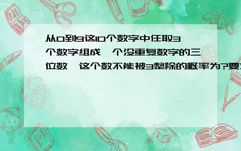 从0到9这10个数字中任取3个数字组成一个没重复数字的三位数,这个数不能被3整除的概率为?要求有思考过程