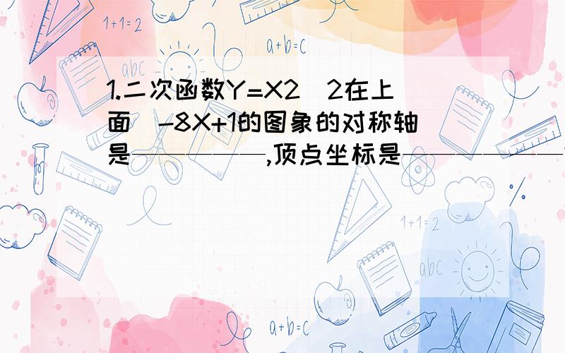 1.二次函数Y=X2（2在上面）-8X+1的图象的对称轴是—————,顶点坐标是——————2.二次函数Y=X2（2在上面）+2X与X轴的交点坐标为-------,与Y轴的交点坐标为----3.二次函数Y=-X2（2在上面）+5,