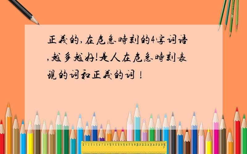 正义的,在危急时刻的4字词语,越多越好!是人在危急时刻表现的词和正义的词！