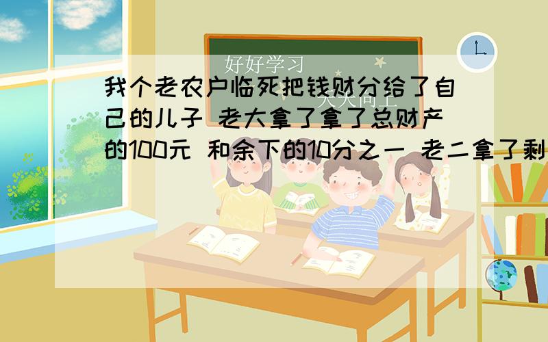 我个老农户临死把钱财分给了自己的儿子 老大拿了拿了总财产的100元 和余下的10分之一 老二拿了剩下的200元和所有财产得10分之一问老农户有多少财产和几个儿子?