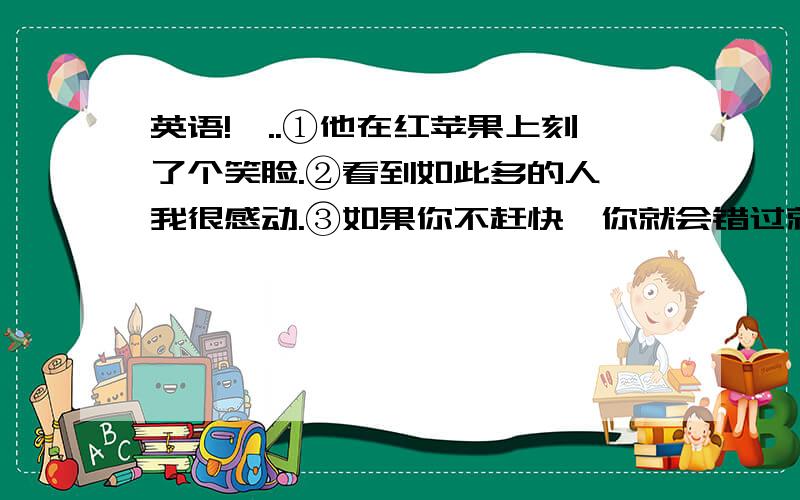 英语!呃..①他在红苹果上刻了个笑脸.②看到如此多的人,我很感动.③如果你不赶快,你就会错过就餐时间.（以上是中文翻译成英文） We usually get t( ) after a day of hard work.(写出空缺的单词） Why d