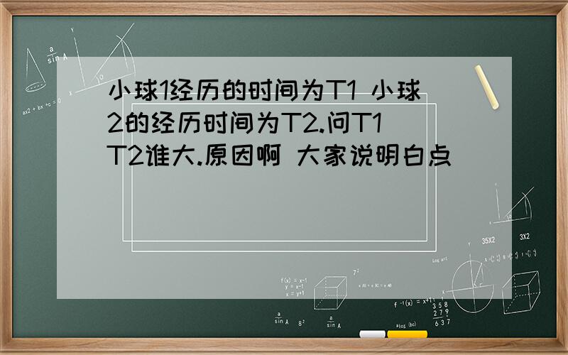 小球1经历的时间为T1 小球2的经历时间为T2.问T1 T2谁大.原因啊 大家说明白点