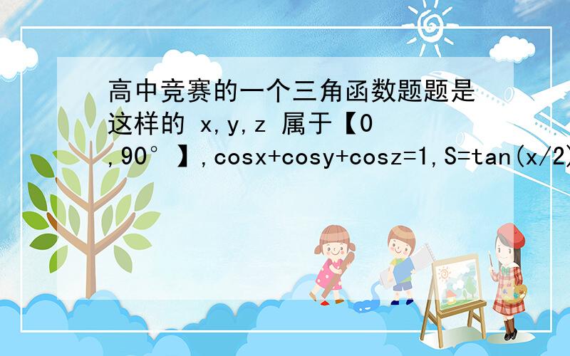 高中竞赛的一个三角函数题题是这样的 x,y,z 属于【0,90°】,cosx+cosy+cosz=1,S=tan(x/2)+tan(y/2)+tan(z/2) 的最小值为?个别符号打不出 请各位将就了可不可以把 第一个回答再详细点 为什么设为三角形三