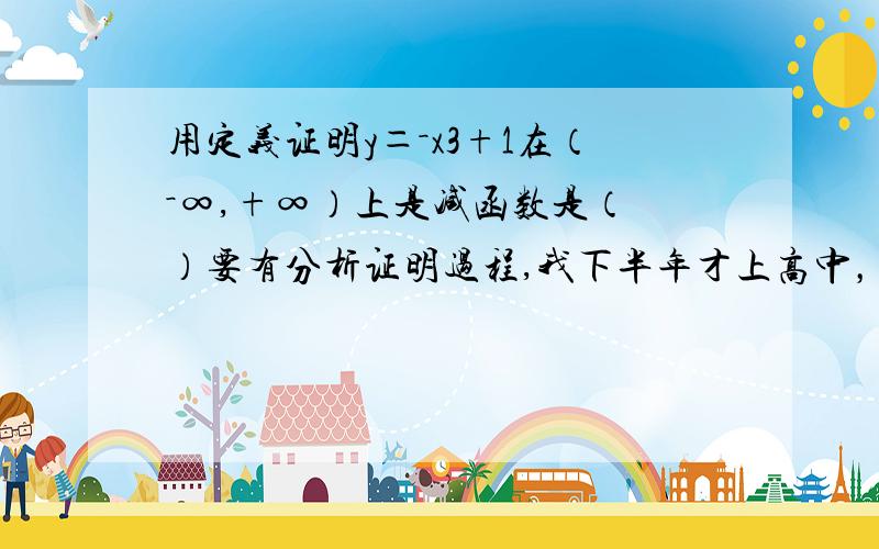 用定义证明y＝－x3+1在（－∞,+∞）上是减函数是（ ）要有分析证明过程,我下半年才上高中，还没学过求导，能不能用其他的方法（初中知识）解决？