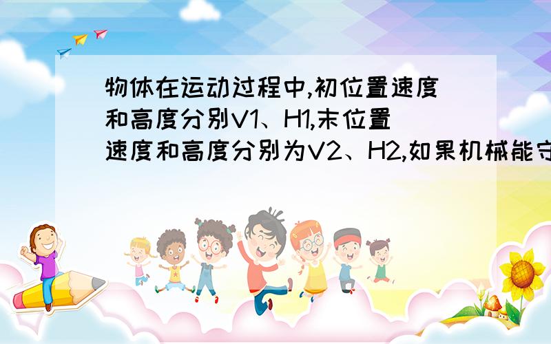 物体在运动过程中,初位置速度和高度分别V1、H1,末位置速度和高度分别为V2、H2,如果机械能守恒下列哪个表达式 是正确的A mgh1+mgh2=1/2mv1ˇ2 Bmgh1-mgh2=1/2mv2ˇ2Cmgh2-mgh1=1/2mv2ˇ2 Dmgh2+1/2mv2ˇ=mgh1-1/2mv1ˇ