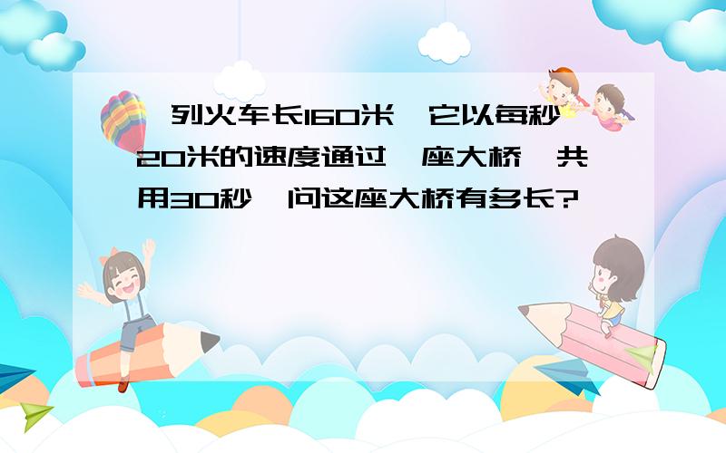 一列火车长160米,它以每秒20米的速度通过一座大桥,共用30秒,问这座大桥有多长?