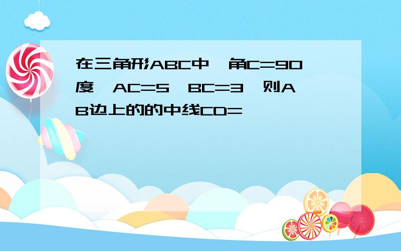 在三角形ABC中,角C=90度,AC=5,BC=3,则AB边上的的中线CD=