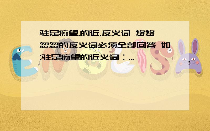 驻足痴望.的近.反义词 悠悠忽忽的反义词必须全部回答 如:驻足痴望的近义词：...