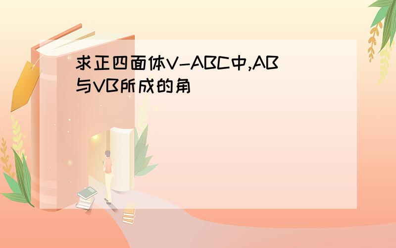 求正四面体V-ABC中,AB与VB所成的角