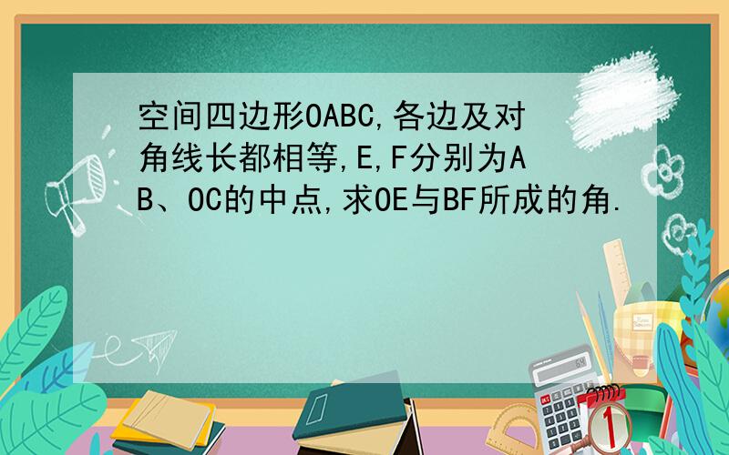 空间四边形OABC,各边及对角线长都相等,E,F分别为AB、OC的中点,求OE与BF所成的角.