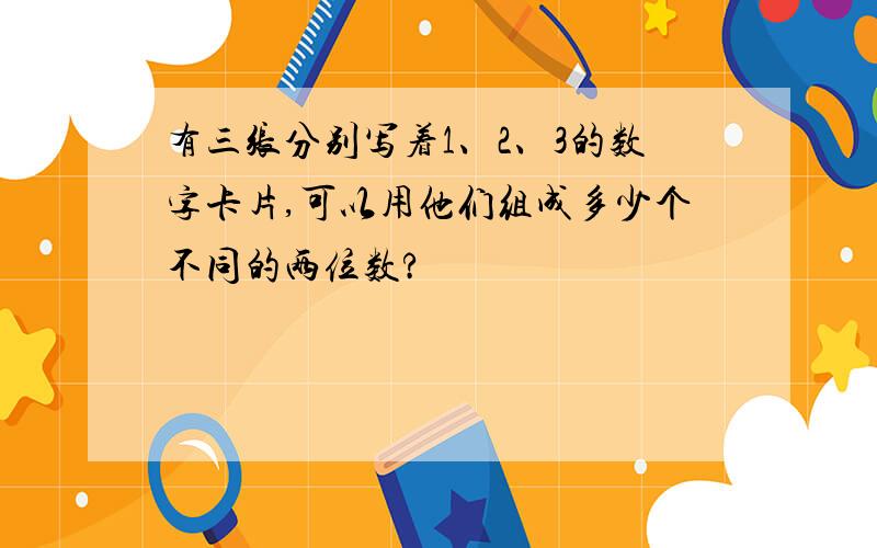 有三张分别写着1、2、3的数字卡片,可以用他们组成多少个不同的两位数?