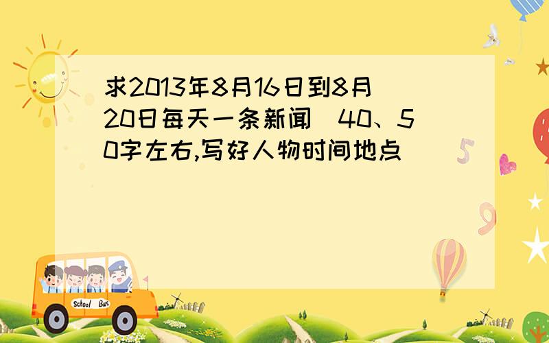 求2013年8月16日到8月20日每天一条新闻（40、50字左右,写好人物时间地点）