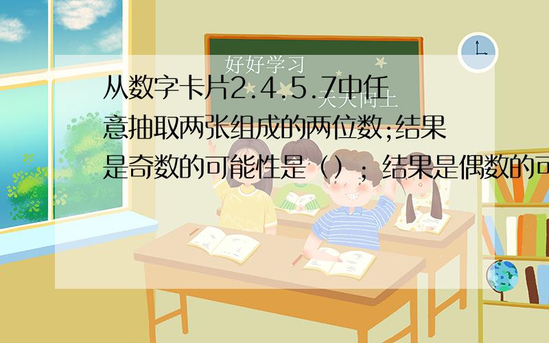 从数字卡片2.4.5.7中任意抽取两张组成的两位数;结果是奇数的可能性是（）；结果是偶数的可能是（）当天晚上解决