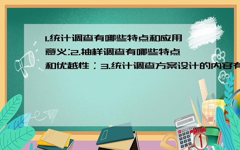 1.统计调查有哪些特点和应用意义;2.抽样调查有哪些特点和优越性；3.统计调查方案设计的内容有哪几项