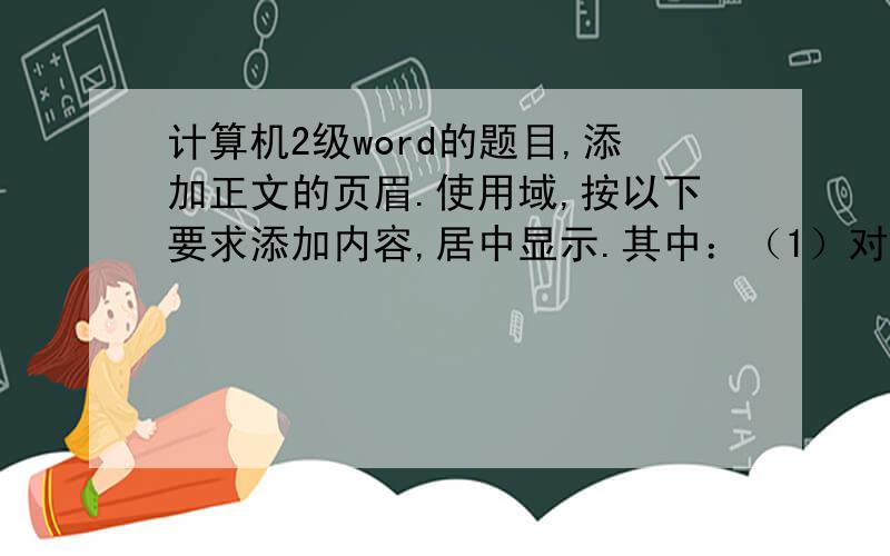 计算机2级word的题目,添加正文的页眉.使用域,按以下要求添加内容,居中显示.其中：（1）对于奇数页,页眉中的文字为“章序号”+“章名”,（2）对于偶数页,页眉中的文字为“节序号”+“节