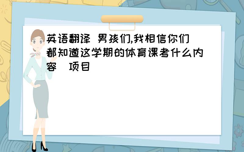 英语翻译 男孩们,我相信你们都知道这学期的体育课考什么内容（项目）