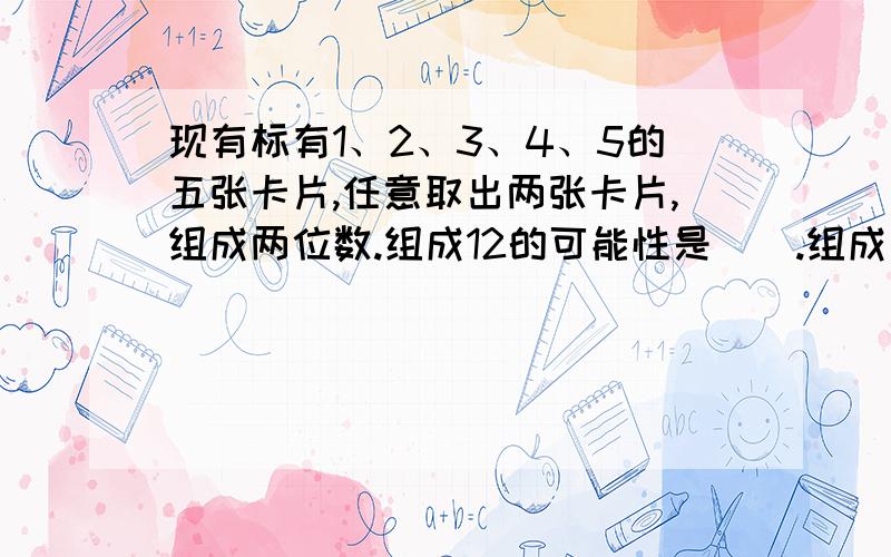 现有标有1、2、3、4、5的五张卡片,任意取出两张卡片,组成两位数.组成12的可能性是（）.组成十位上是数字2的可能性是（）；组成的数不是43的可能性是（）；组成的数大于31的可能性是（）