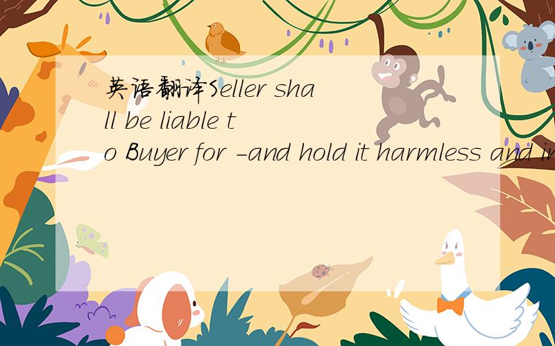 英语翻译Seller shall be liable to Buyer for -and hold it harmless and indemnify it from and against any and all suits,actions and proceedings,legal or administrative,public or private,and any and all claims,liabilities,judgments,damages whether d