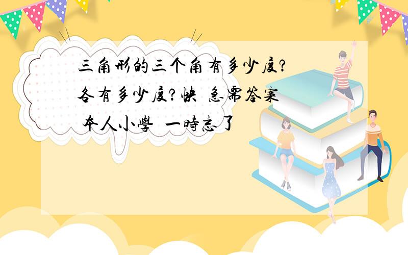 三角形的三个角有多少度?  各有多少度?快  急需答案  本人小学  一时忘了