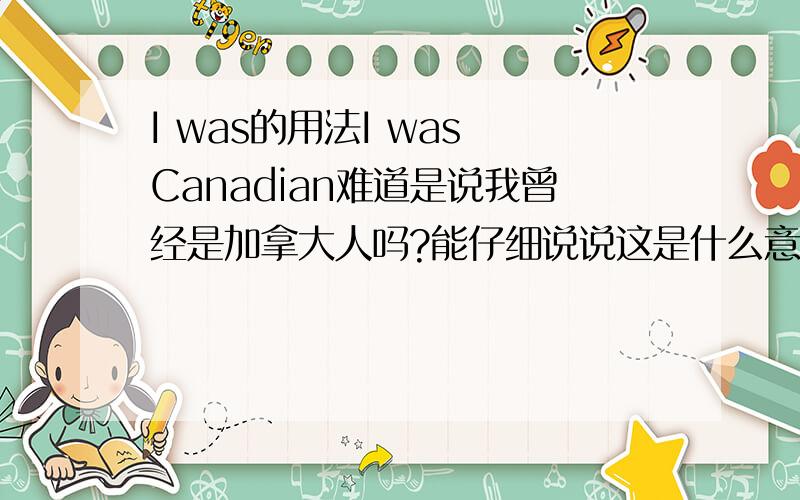 I was的用法I was Canadian难道是说我曾经是加拿大人吗?能仔细说说这是什么意境吗?还有以下：I think she was Danish.I don't think she was.