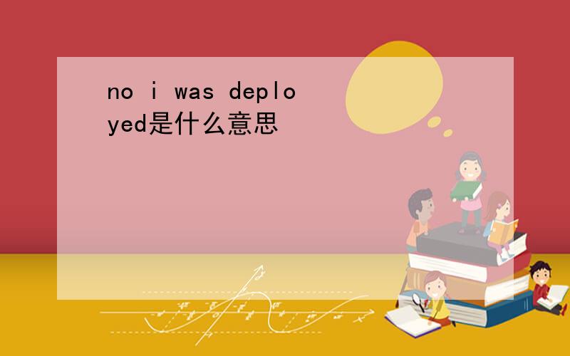 no i was deployed是什么意思