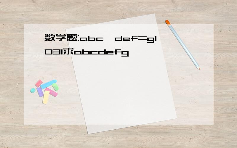 数学题:abc×def=g1031求abcdefg