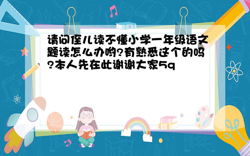 请问侄儿读不懂小学一年级语文题读怎么办哟?有熟悉这个的吗?本人先在此谢谢大家5q