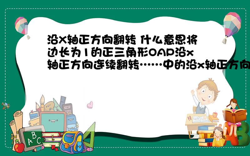 沿X轴正方向翻转 什么意思将边长为1的正三角形OAP沿x轴正方向连续翻转……中的沿x轴正方向翻转