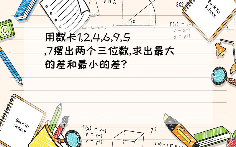 用数卡1,2,4,6,9,5,7摆出两个三位数,求出最大的差和最小的差?