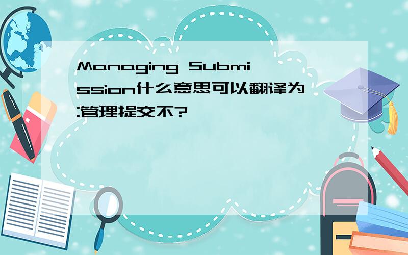 Managing Submission什么意思可以翻译为:管理提交不?