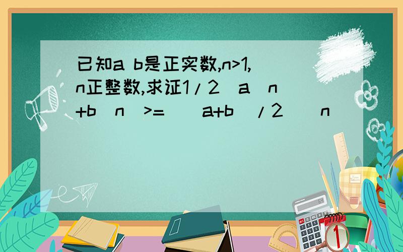 已知a b是正实数,n>1,n正整数,求证1/2(a^n+b^n)>=((a+b)/2)^n