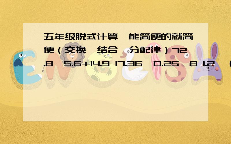 五年级脱式计算,能简便的就简便（交换,结合,分配律）72.8÷5.6+14.9 17.36×0.25×8 1.2×（3.2-2.99÷2.3）75÷4+25×0.25