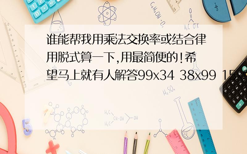 谁能帮我用乘法交换率或结合律用脱式算一下,用最简便的!希望马上就有人解答99x34 38x99 15x98 102x17 32x125 102x43 12x45+12x55 25x35+25x65 5x36+74x5 27x9+27 （100+2）x17 262x（105-5） （125-35）x8 32x（100-1） 72x1