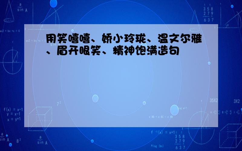 用笑嘻嘻、娇小玲珑、温文尔雅、眉开眼笑、精神饱满造句