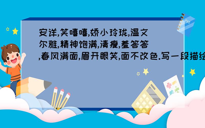 安详,笑嘻嘻,娇小玲珑,温文尔雅,精神饱满,清瘦,羞答答,春风满面,眉开眼笑,面不改色.写一段描绘人物外貌或神态的话,不少于50字,最少要上面五个词