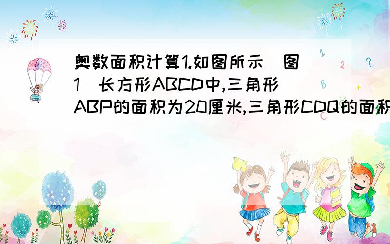 奥数面积计算1.如图所示(图1)长方形ABCD中,三角形ABP的面积为20厘米,三角形CDQ的面积为35平方厘米,求阴影部分的面积.2.如图所示(图2),正方形的边长是4厘米,长方形DEFG的长DG=5厘米,问长方形的宽